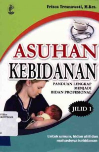 ASUHAN KEBIDANAN : PANDUAN LENGKAP MENJADI BIDAN PROFESIONAL (JILID 1)