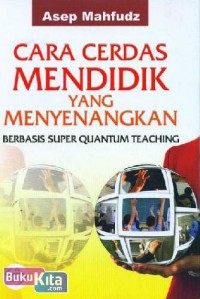 CARA CERDAS MENDIDIK YANG MENYENANGKAN : BERBASIS SUPER QUANTUM TEACHING