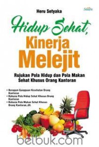 HIDUP SEHAT, KINERJA MELEJIT : RUJUKAN POLA HIDUP DAN POLA MAKAN SEHAT KHUSUS ORANG KANTORAN